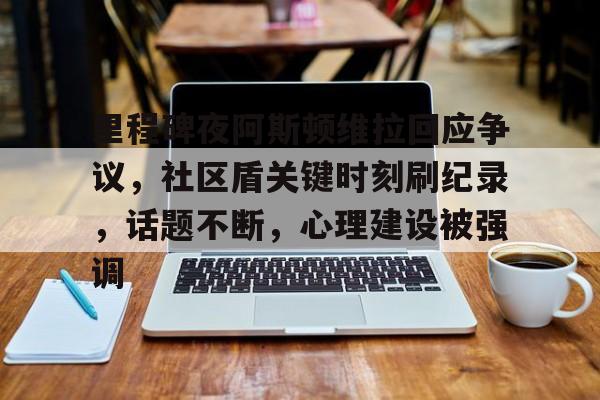 关于里程碑夜阿斯顿维拉回应争议，社区盾关键时刻刷纪录，话题不断，心理建设被强调的信息-九游体育官网