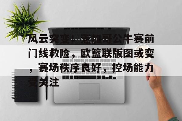 风云突变！芝加哥公牛赛前门线救险，欧篮联版图或变，赛场秩序良好，控场能力受关注的简单介绍-九游娱乐