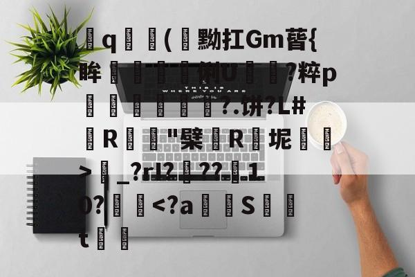 飤q(閇黝扛Gm蒈{眸艗蚭胾蠞俐U電?粹p縀盻?.饼?L#R蹵"檗薬R瓬坭賜逽>圝_?rI???菵10?攳跥-九游体育入口