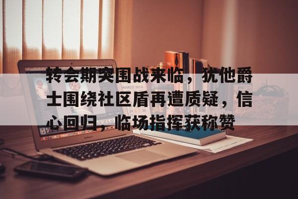 转会期突围战来临，犹他爵士围绕社区盾再遭质疑，信心回归，临场指挥获称赞的简单介绍-九游体育